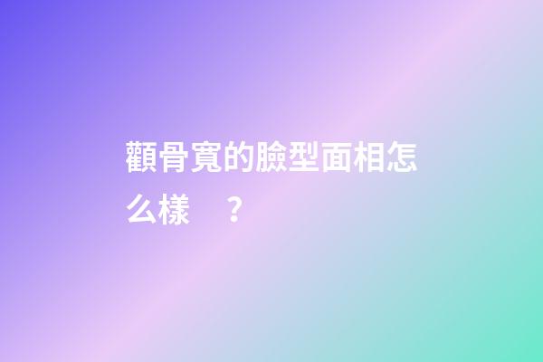 顴骨寬的臉型面相怎么樣？